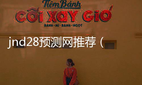jnd28预测网推荐(jnd20预测网) jnd28预测网推荐(jnd20预测网)